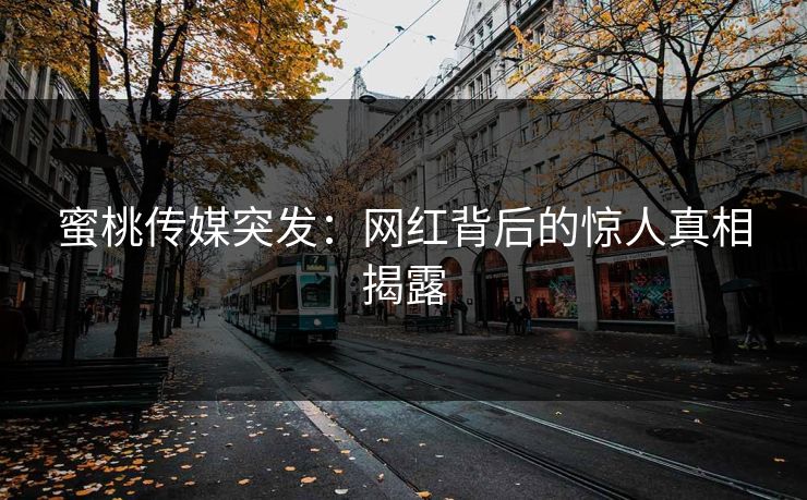 蜜桃传媒突发：网红背后的惊人真相揭露