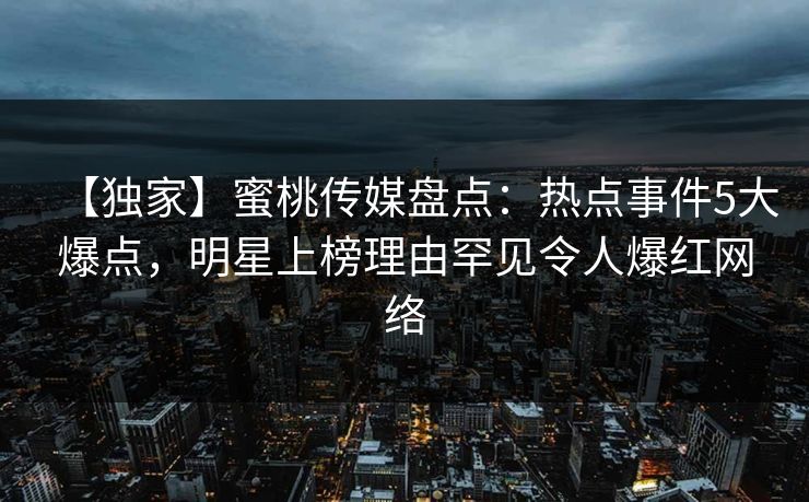 【独家】蜜桃传媒盘点：热点事件5大爆点，明星上榜理由罕见令人爆红网络