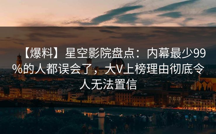 【爆料】星空影院盘点：内幕最少99%的人都误会了，大V上榜理由彻底令人无法置信