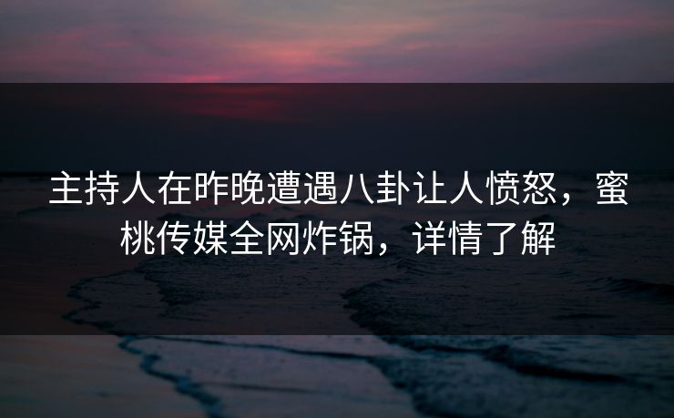 主持人在昨晚遭遇八卦让人愤怒，蜜桃传媒全网炸锅，详情了解