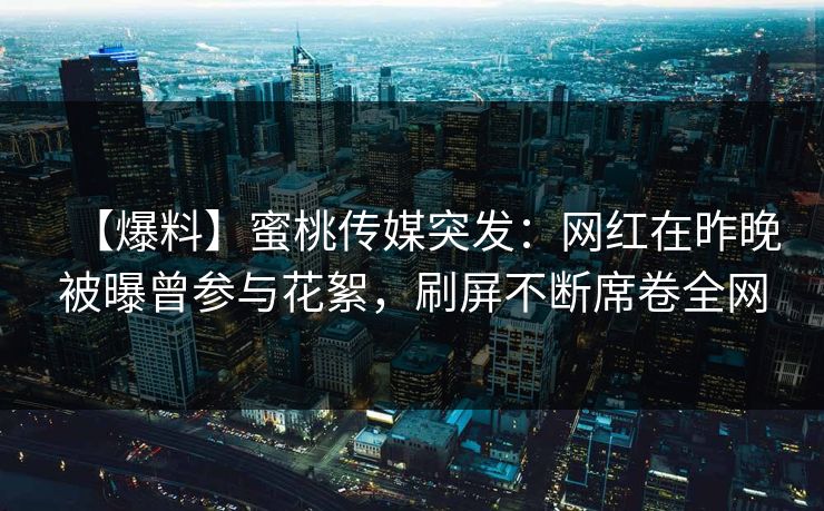 【爆料】蜜桃传媒突发：网红在昨晚被曝曾参与花絮，刷屏不断席卷全网