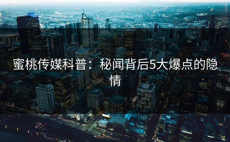 蜜桃传媒科普：秘闻背后5大爆点的隐情