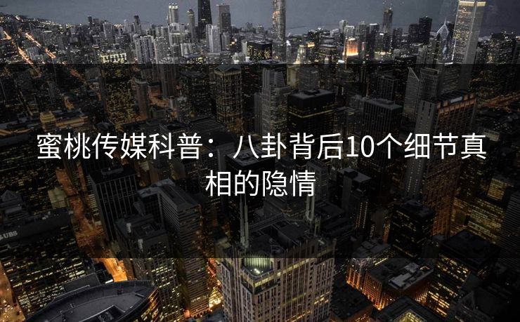 蜜桃传媒科普：八卦背后10个细节真相的隐情