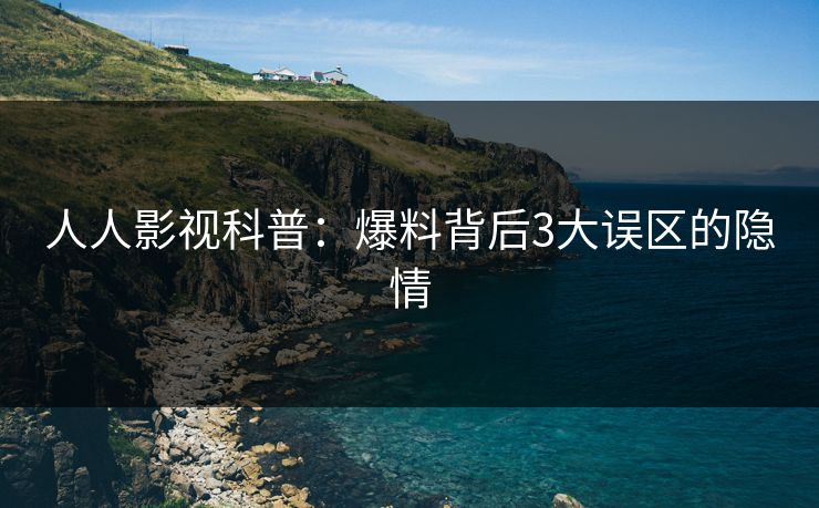 人人影视科普：爆料背后3大误区的隐情