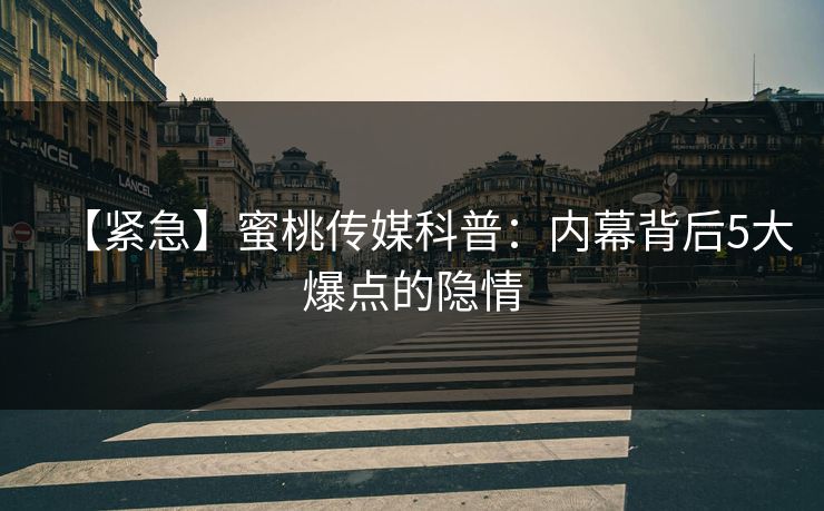 【紧急】蜜桃传媒科普：内幕背后5大爆点的隐情