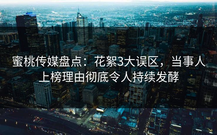 蜜桃传媒盘点：花絮3大误区，当事人上榜理由彻底令人持续发酵