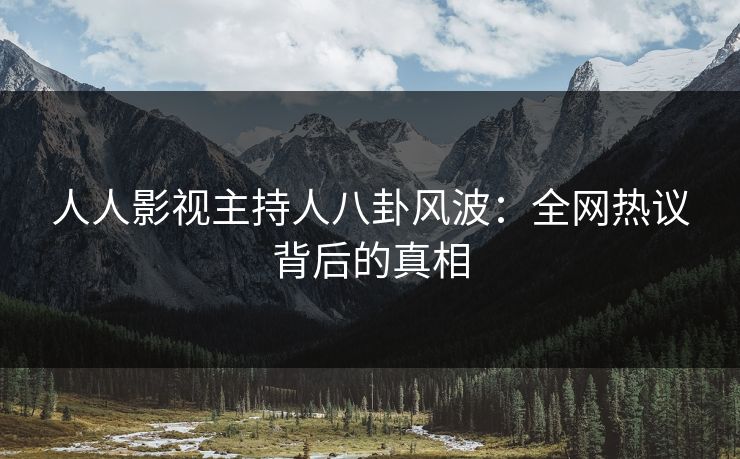 人人影视主持人八卦风波：全网热议背后的真相