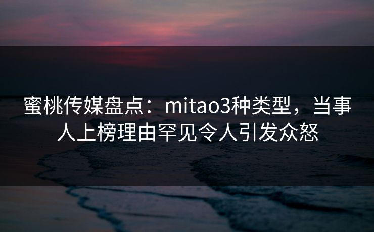 蜜桃传媒盘点：mitao3种类型，当事人上榜理由罕见令人引发众怒