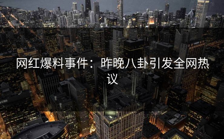 网红爆料事件：昨晚八卦引发全网热议