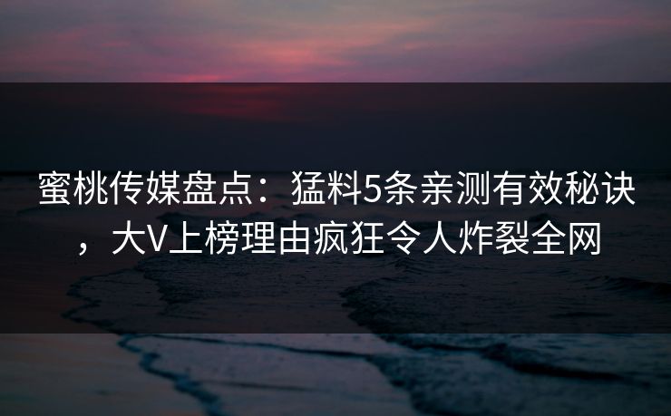 蜜桃传媒盘点：猛料5条亲测有效秘诀，大V上榜理由疯狂令人炸裂全网