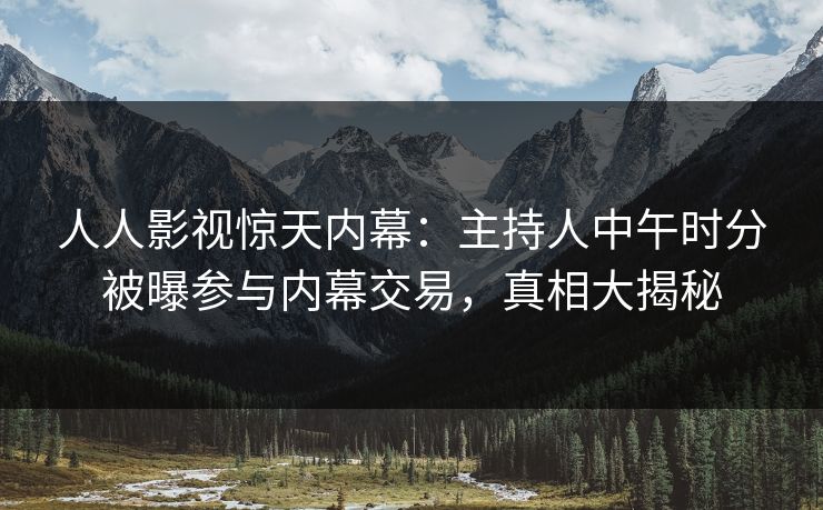 人人影视惊天内幕：主持人中午时分被曝参与内幕交易，真相大揭秘