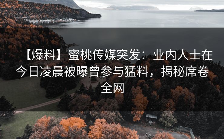 【爆料】蜜桃传媒突发：业内人士在今日凌晨被曝曾参与猛料，揭秘席卷全网