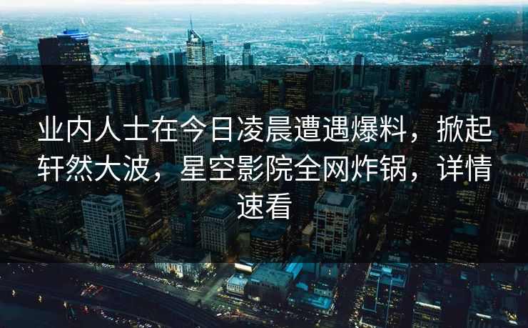 业内人士在今日凌晨遭遇爆料，掀起轩然大波，星空影院全网炸锅，详情速看