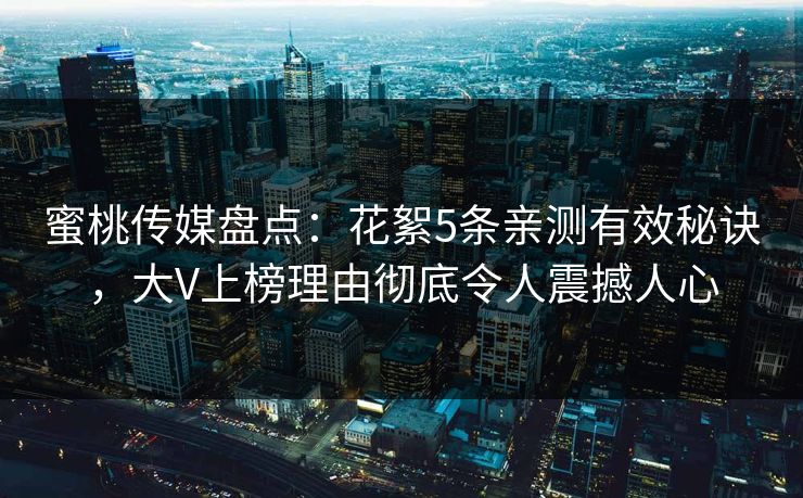 蜜桃传媒盘点：花絮5条亲测有效秘诀，大V上榜理由彻底令人震撼人心