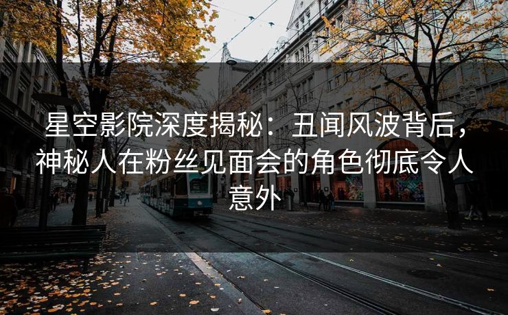 星空影院深度揭秘：丑闻风波背后，神秘人在粉丝见面会的角色彻底令人意外