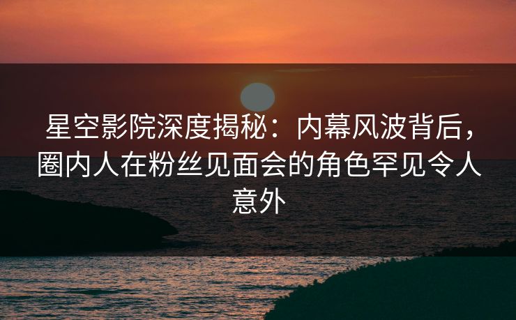 星空影院深度揭秘：内幕风波背后，圈内人在粉丝见面会的角色罕见令人意外