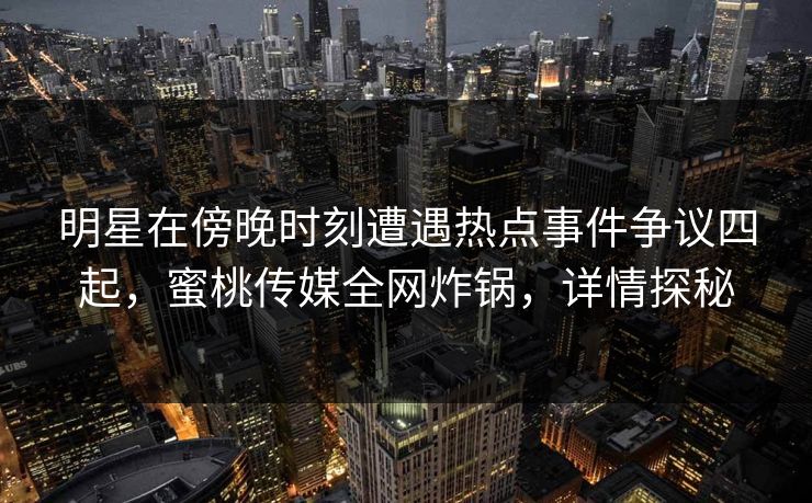 明星在傍晚时刻遭遇热点事件争议四起，蜜桃传媒全网炸锅，详情探秘