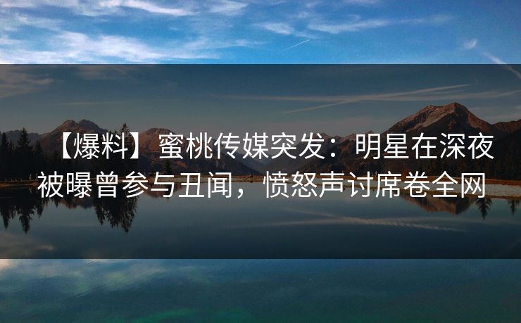 【爆料】蜜桃传媒突发：明星在深夜被曝曾参与丑闻，愤怒声讨席卷全网