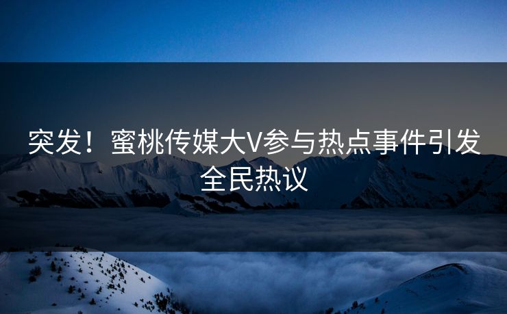 突发！蜜桃传媒大V参与热点事件引发全民热议