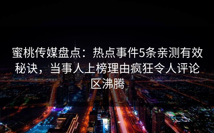 蜜桃传媒盘点：热点事件5条亲测有效秘诀，当事人上榜理由疯狂令人评论区沸腾