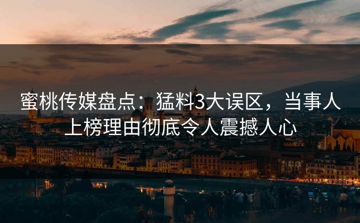 蜜桃传媒盘点：猛料3大误区，当事人上榜理由彻底令人震撼人心