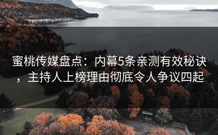 蜜桃传媒盘点：内幕5条亲测有效秘诀，主持人上榜理由彻底令人争议四起