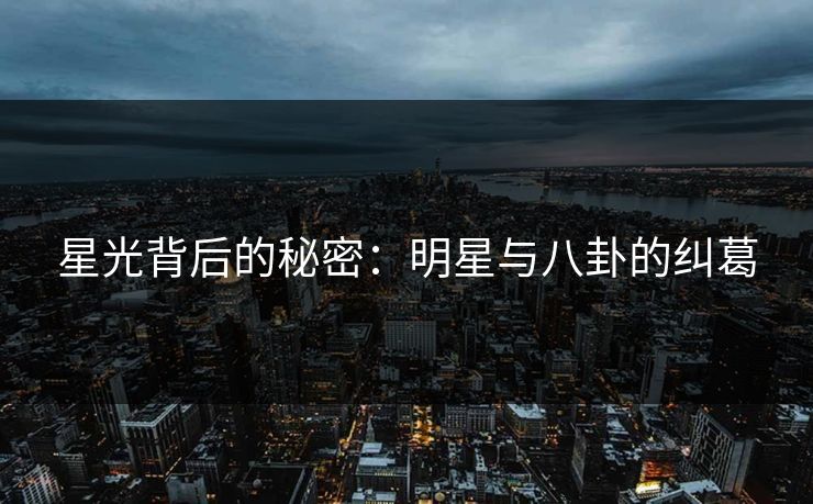 星光背后的秘密：明星与八卦的纠葛