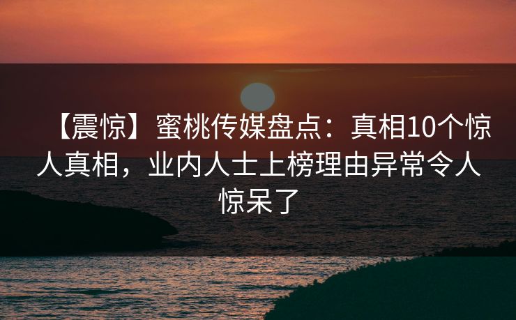 【震惊】蜜桃传媒盘点：真相10个惊人真相，业内人士上榜理由异常令人惊呆了