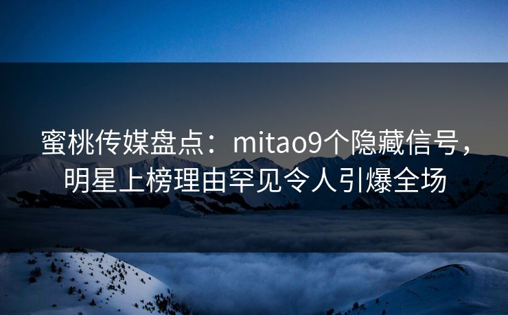 蜜桃传媒盘点：mitao9个隐藏信号，明星上榜理由罕见令人引爆全场