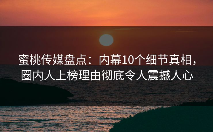 蜜桃传媒盘点：内幕10个细节真相，圈内人上榜理由彻底令人震撼人心