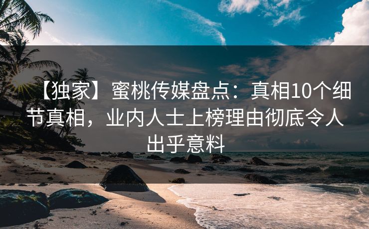 【独家】蜜桃传媒盘点：真相10个细节真相，业内人士上榜理由彻底令人出乎意料