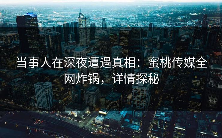 当事人在深夜遭遇真相：蜜桃传媒全网炸锅，详情探秘