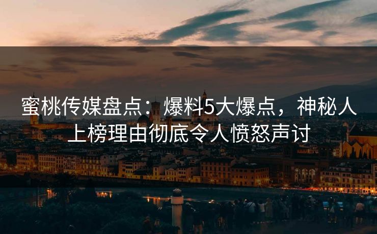 蜜桃传媒盘点：爆料5大爆点，神秘人上榜理由彻底令人愤怒声讨