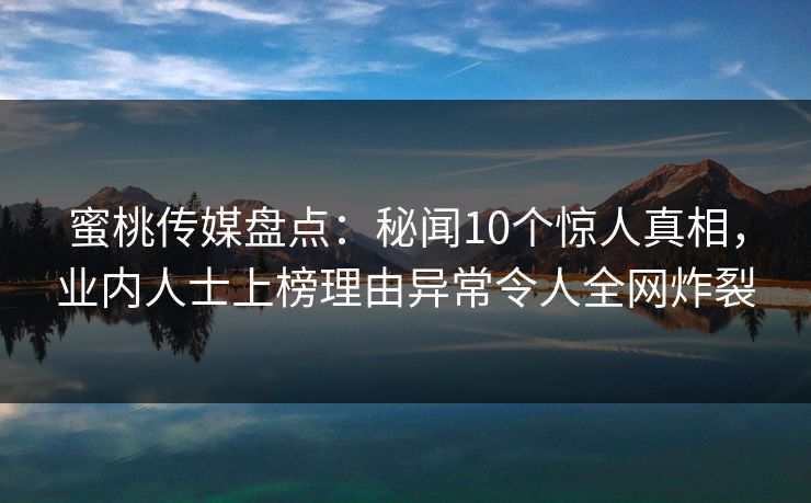 蜜桃传媒盘点：秘闻10个惊人真相，业内人士上榜理由异常令人全网炸裂