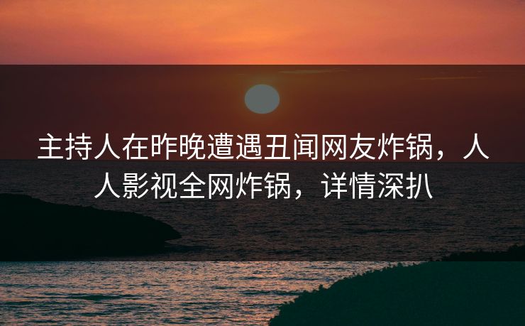主持人在昨晚遭遇丑闻网友炸锅，人人影视全网炸锅，详情深扒