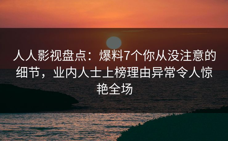 人人影视盘点：爆料7个你从没注意的细节，业内人士上榜理由异常令人惊艳全场