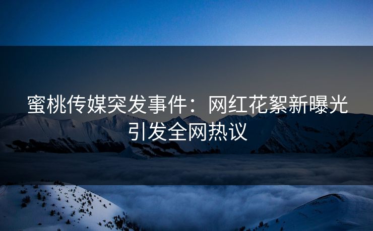 蜜桃传媒突发事件：网红花絮新曝光引发全网热议