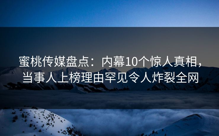 蜜桃传媒盘点：内幕10个惊人真相，当事人上榜理由罕见令人炸裂全网