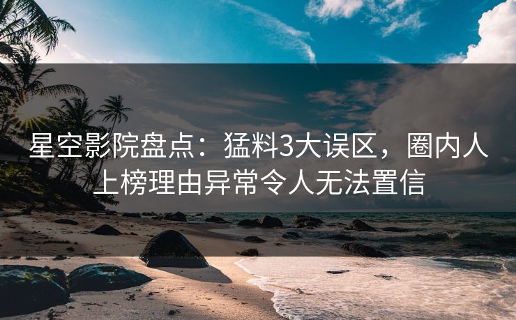 星空影院盘点：猛料3大误区，圈内人上榜理由异常令人无法置信