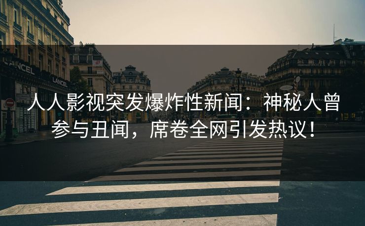 人人影视突发爆炸性新闻：神秘人曾参与丑闻，席卷全网引发热议！