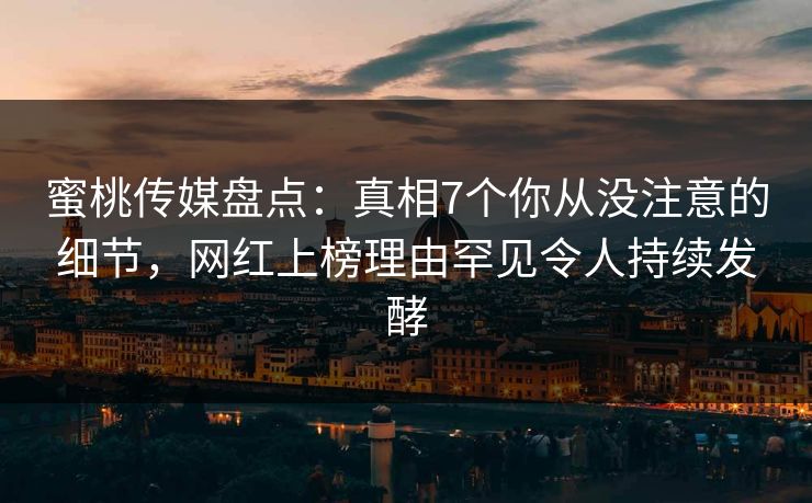 蜜桃传媒盘点：真相7个你从没注意的细节，网红上榜理由罕见令人持续发酵