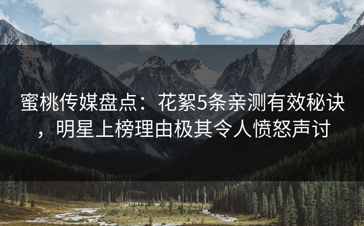 蜜桃传媒盘点：花絮5条亲测有效秘诀，明星上榜理由极其令人愤怒声讨