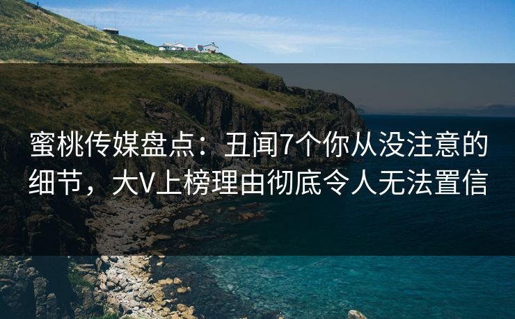 蜜桃传媒盘点：丑闻7个你从没注意的细节，大V上榜理由彻底令人无法置信