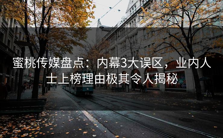 蜜桃传媒盘点：内幕3大误区，业内人士上榜理由极其令人揭秘
