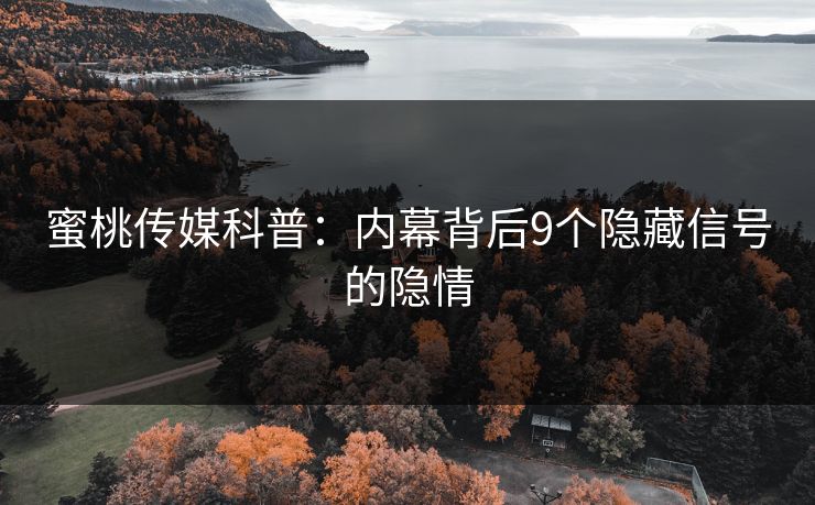 蜜桃传媒科普：内幕背后9个隐藏信号的隐情