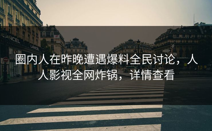 圈内人在昨晚遭遇爆料全民讨论，人人影视全网炸锅，详情查看