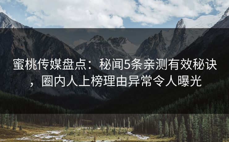 蜜桃传媒盘点：秘闻5条亲测有效秘诀，圈内人上榜理由异常令人曝光
