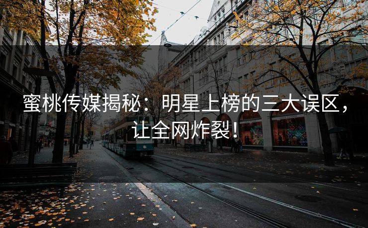 蜜桃传媒揭秘：明星上榜的三大误区，让全网炸裂！