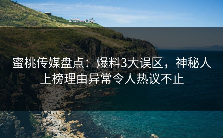 蜜桃传媒盘点：爆料3大误区，神秘人上榜理由异常令人热议不止