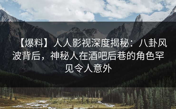 【爆料】人人影视深度揭秘：八卦风波背后，神秘人在酒吧后巷的角色罕见令人意外